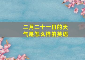 二月二十一日的天气是怎么样的英语