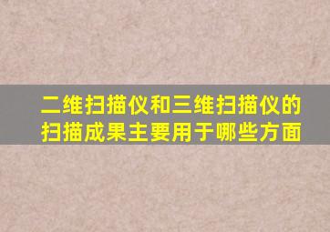 二维扫描仪和三维扫描仪的扫描成果主要用于哪些方面