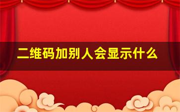 二维码加别人会显示什么