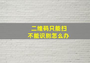 二维码只能扫不能识别怎么办