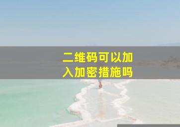 二维码可以加入加密措施吗