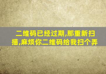 二维码已经过期,那重新扫描,麻烦你二维码给我扫个弄