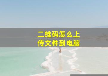 二维码怎么上传文件到电脑