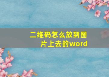 二维码怎么放到图片上去的word