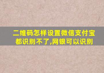 二维码怎样设置微信支付宝都识别不了,网银可以识别