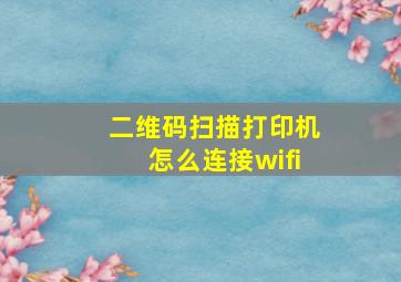 二维码扫描打印机怎么连接wifi