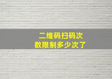 二维码扫码次数限制多少次了