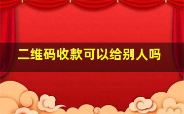 二维码收款可以给别人吗