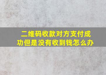 二维码收款对方支付成功但是没有收到钱怎么办