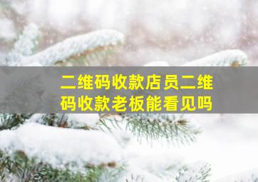 二维码收款店员二维码收款老板能看见吗