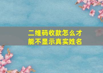 二维码收款怎么才能不显示真实姓名