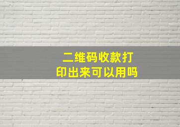 二维码收款打印出来可以用吗