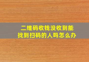 二维码收钱没收到能找到扫码的人吗怎么办