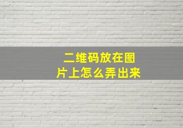 二维码放在图片上怎么弄出来