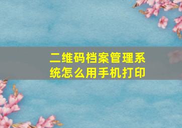 二维码档案管理系统怎么用手机打印