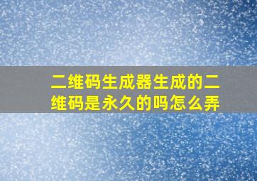 二维码生成器生成的二维码是永久的吗怎么弄