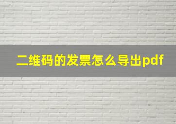 二维码的发票怎么导出pdf