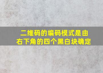 二维码的编码模式是由右下角的四个黑白块确定