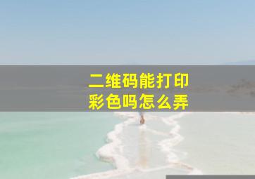 二维码能打印彩色吗怎么弄