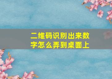 二维码识别出来数字怎么弄到桌面上