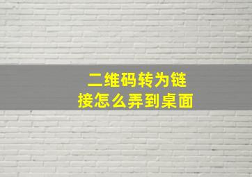 二维码转为链接怎么弄到桌面