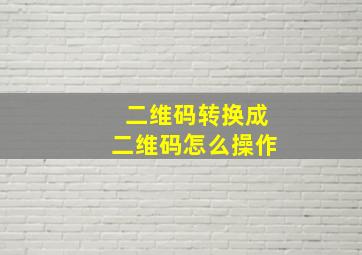 二维码转换成二维码怎么操作