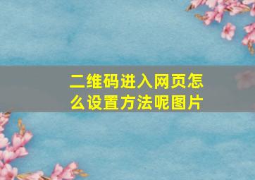 二维码进入网页怎么设置方法呢图片