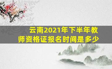 云南2021年下半年教师资格证报名时间是多少