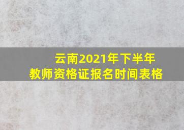 云南2021年下半年教师资格证报名时间表格