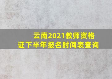 云南2021教师资格证下半年报名时间表查询