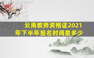 云南教师资格证2021年下半年报名时间是多少