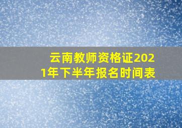 云南教师资格证2021年下半年报名时间表