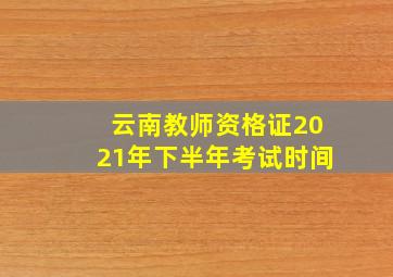 云南教师资格证2021年下半年考试时间