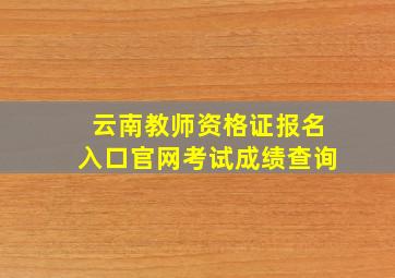 云南教师资格证报名入口官网考试成绩查询