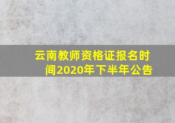 云南教师资格证报名时间2020年下半年公告