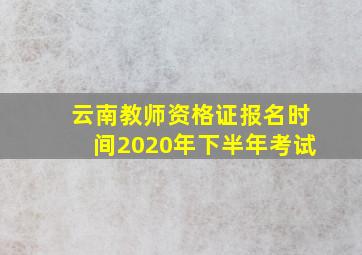 云南教师资格证报名时间2020年下半年考试