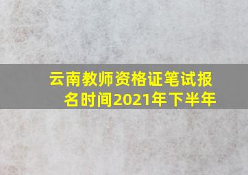 云南教师资格证笔试报名时间2021年下半年