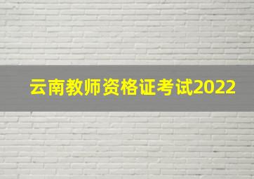 云南教师资格证考试2022