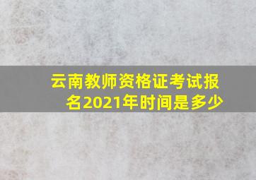 云南教师资格证考试报名2021年时间是多少