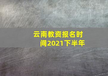 云南教资报名时间2021下半年