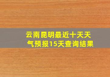 云南昆明最近十天天气预报15天查询结果