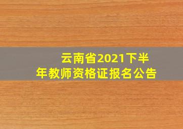 云南省2021下半年教师资格证报名公告