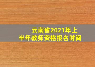 云南省2021年上半年教师资格报名时间