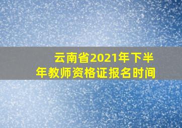 云南省2021年下半年教师资格证报名时间