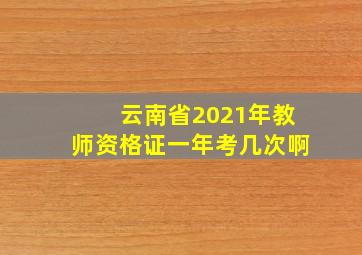 云南省2021年教师资格证一年考几次啊