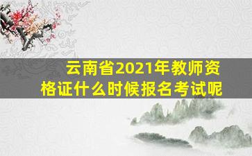 云南省2021年教师资格证什么时候报名考试呢