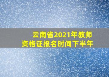 云南省2021年教师资格证报名时间下半年