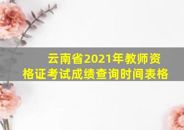 云南省2021年教师资格证考试成绩查询时间表格