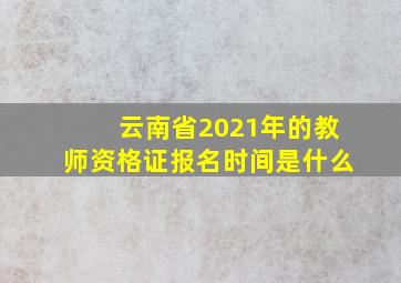 云南省2021年的教师资格证报名时间是什么