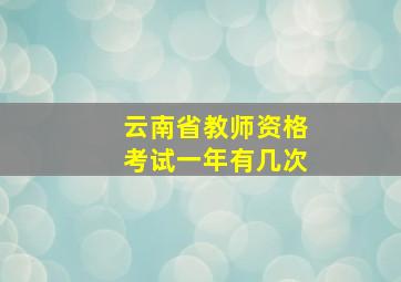 云南省教师资格考试一年有几次